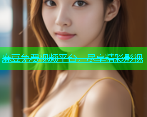 麻豆免费视频平台，尽享精彩影视