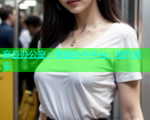 麻豆办公室：智能协作平台，提升效率
