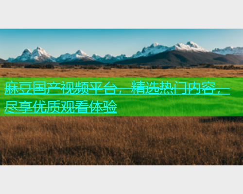 麻豆国产视频平台，精选热门内容，尽享优质观看体验