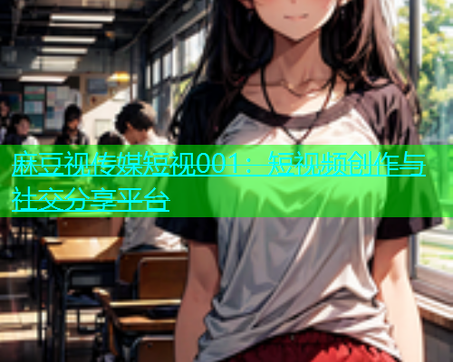 麻豆视传媒短视001：短视频创作与社交分享平台