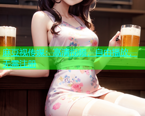 麻豆视传媒：高清视频，自由播放，无需注册