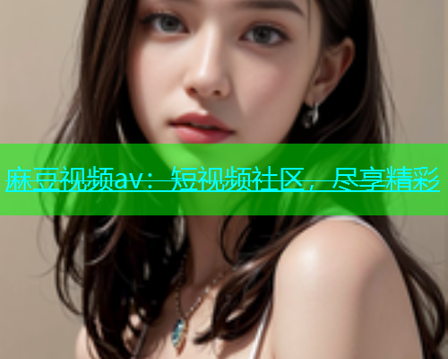 麻豆视频av：短视频社区，尽享精彩