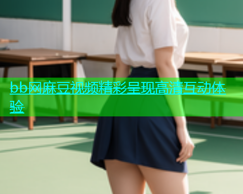 bb网麻豆视频精彩呈现高清互动体验
