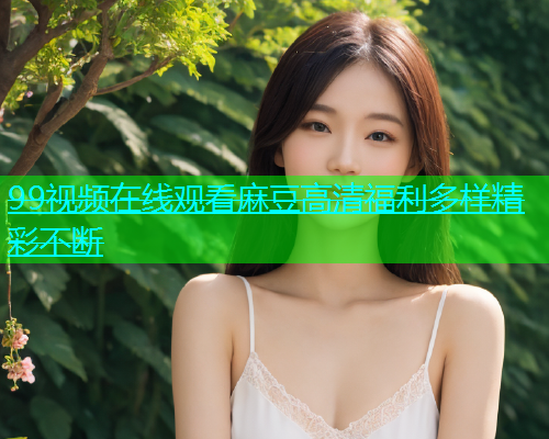 99视频在线观看麻豆高清福利多样精彩不断