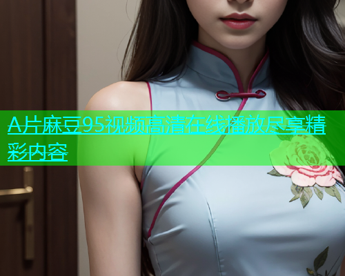 A片麻豆95视频高清在线播放尽享精彩内容