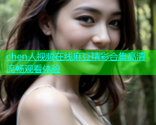chen人视频在线麻豆精彩合集高清流畅观看体验