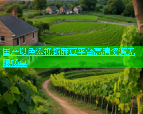 国产以色诱视频麻豆平台高清资源无限畅享