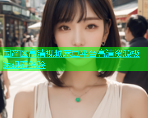 国产区高清视频麻豆平台高清资源极速观看体验