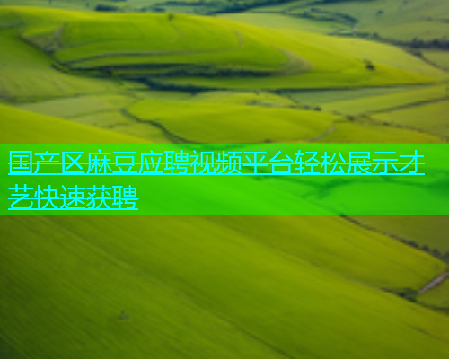 国产区麻豆应聘视频平台轻松展示才艺快速获聘