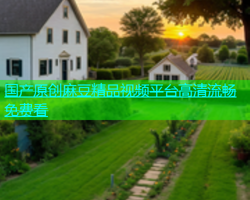 国产原创麻豆精品视频平台高清流畅免费看