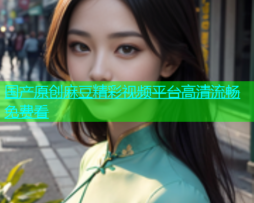 国产原创麻豆精彩视频平台高清流畅免费看