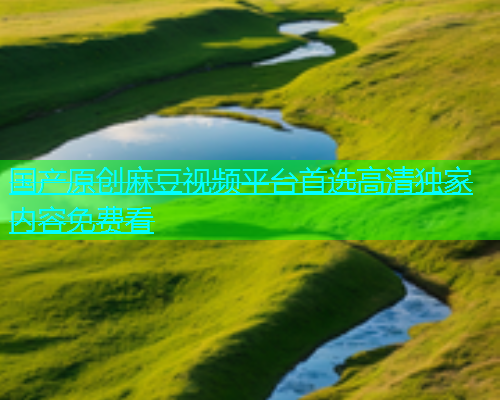 国产原创麻豆视频平台首选高清独家内容免费看