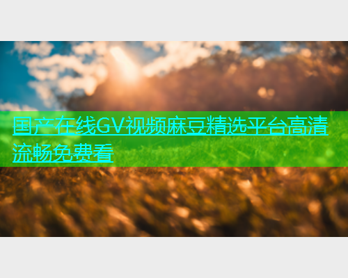 国产在线GV视频麻豆精选平台高清流畅免费看