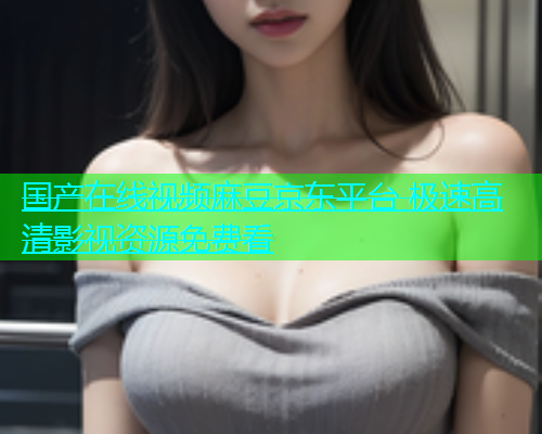 国产在线视频麻豆京东平台 极速高清影视资源免费看