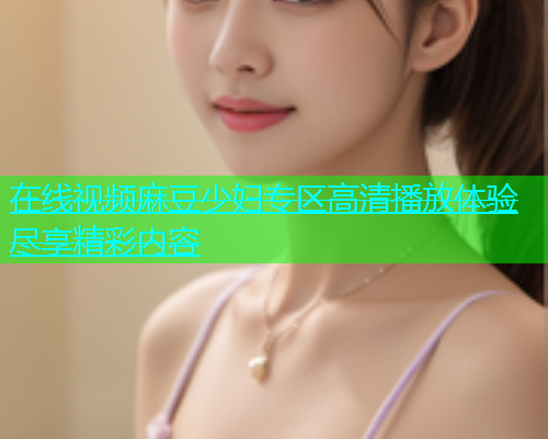 在线视频麻豆少妇专区高清播放体验尽享精彩内容
