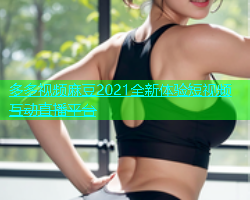 多多视频麻豆2021全新体验短视频互动直播平台
