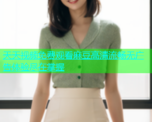 天天视频免费观看麻豆高清流畅无广告体验尽在掌握