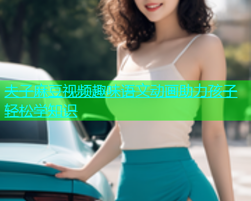 夫子麻豆视频趣味语文动画助力孩子轻松学知识