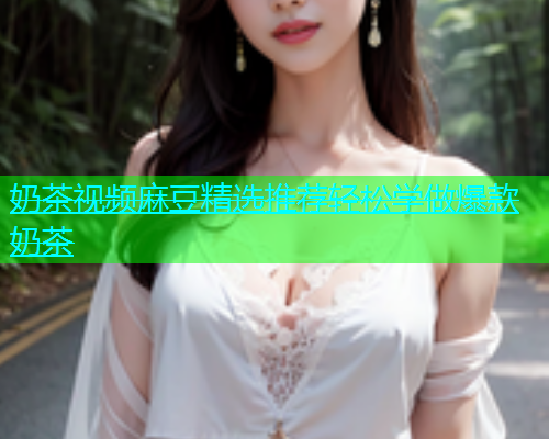 奶茶视频麻豆精选推荐轻松学做爆款奶茶
