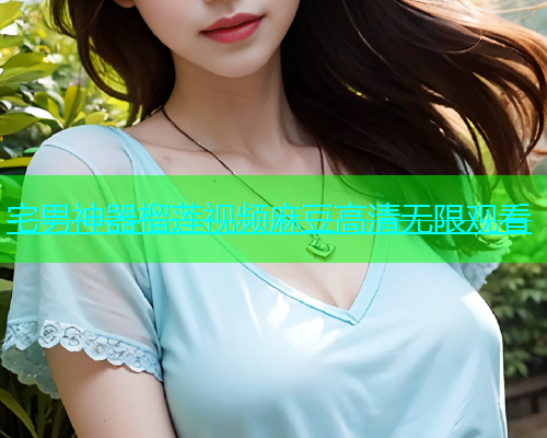 宅男神器榴莲视频麻豆高清无限观看