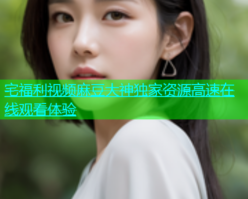宅福利视频麻豆大神独家资源高速在线观看体验