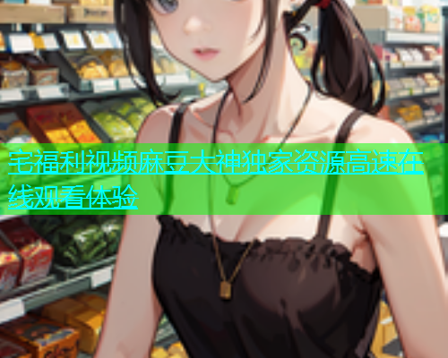 宅福利视频麻豆大神独家资源高速在线观看体验