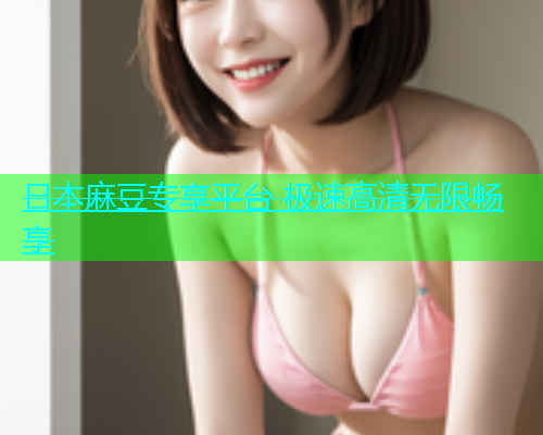 日本麻豆专享平台 极速高清无限畅享
