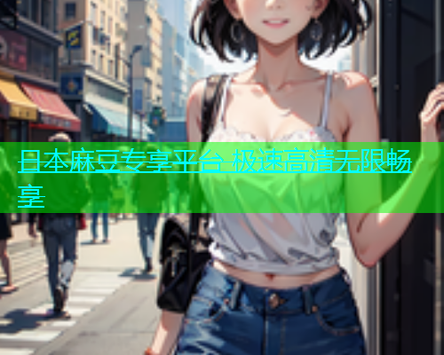 日本麻豆专享平台 极速高清无限畅享