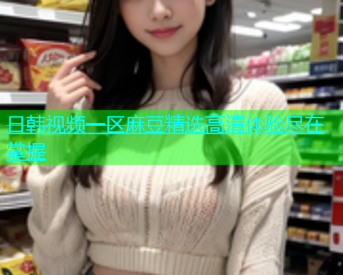 日韩视频一区麻豆精选高清体验尽在掌握