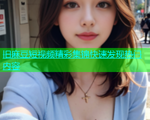 旧麻豆短视频精彩集锦快速发现热门内容