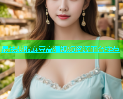 最快获取麻豆高清视频资源平台推荐