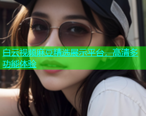 白云视频麻豆精选展示平台，高清多功能体验