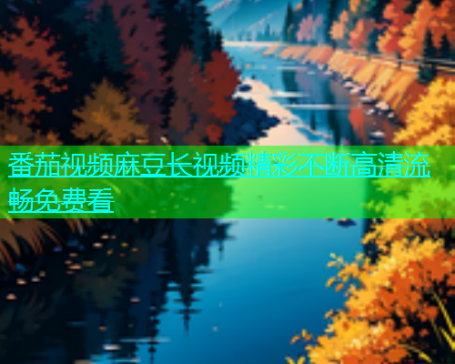 番茄视频麻豆长视频精彩不断高清流畅免费看
