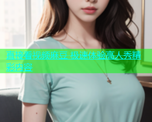 直接看视频麻豆 极速体验高人秀精彩内容