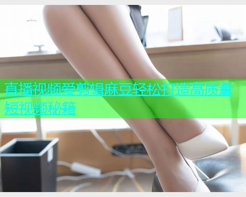 直播视频爱剪辑麻豆轻松打造高质量短视频秘籍