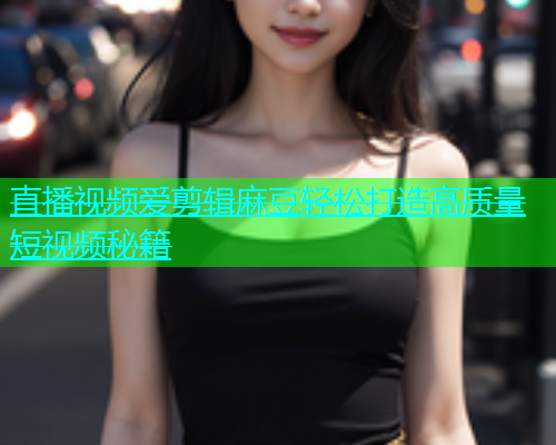 直播视频爱剪辑麻豆轻松打造高质量短视频秘籍