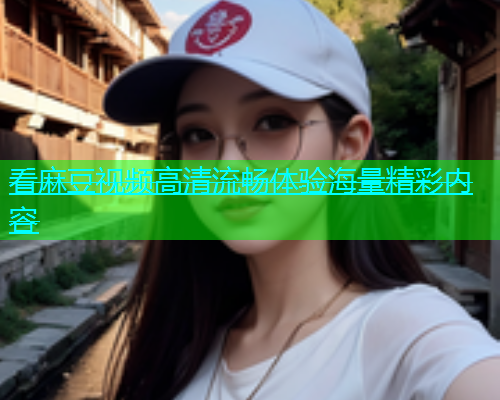 看麻豆视频高清流畅体验海量精彩内容