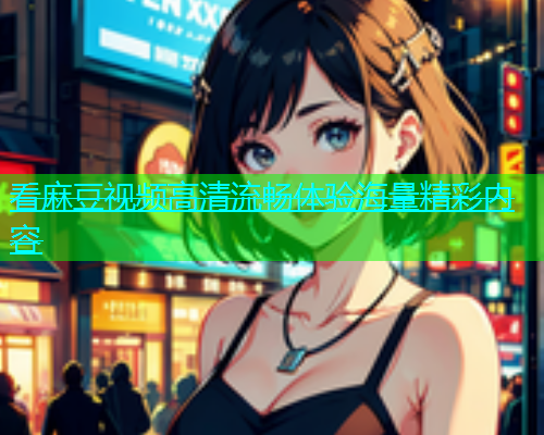 看麻豆视频高清流畅体验海量精彩内容