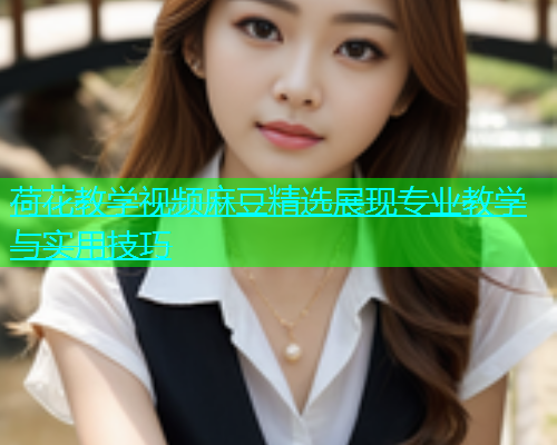 荷花教学视频麻豆精选展现专业教学与实用技巧