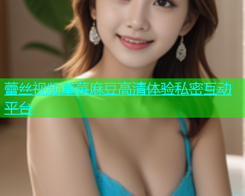 蕾丝视频草莓麻豆高清体验私密互动平台
