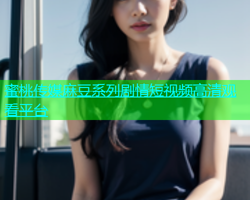 蜜桃传媒麻豆系列剧情短视频高清观看平台