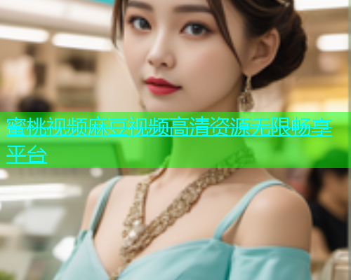 蜜桃视频麻豆视频高清资源无限畅享平台