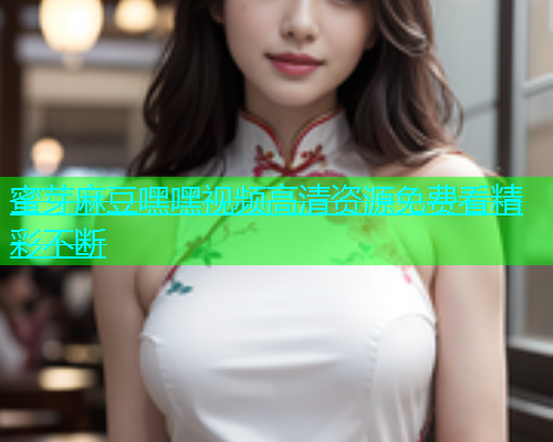 蜜芽麻豆嘿嘿视频高清资源免费看精彩不断