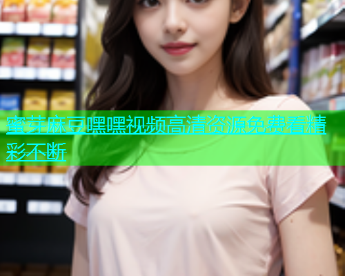 蜜芽麻豆嘿嘿视频高清资源免费看精彩不断