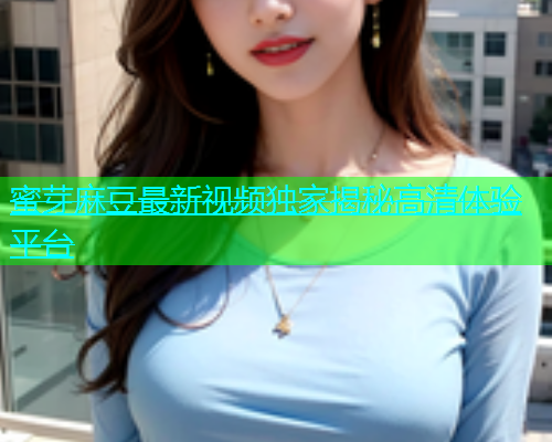 蜜芽麻豆最新视频独家揭秘高清体验平台