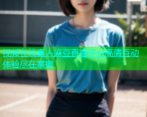 视频在线真人麻豆直播平台高清互动体验尽在掌握
