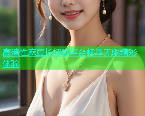 高清性麻豆长视频平台畅享无限精彩体验