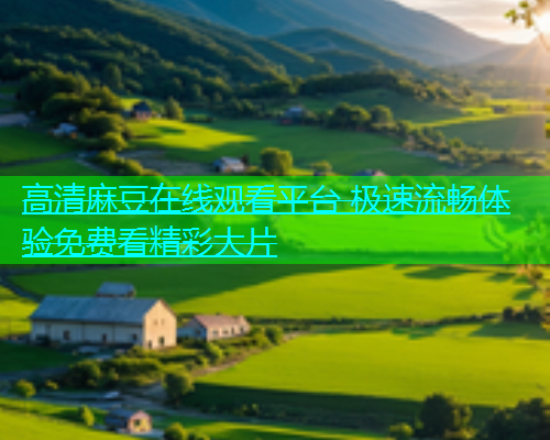 高清麻豆在线观看平台 极速流畅体验免费看精彩大片