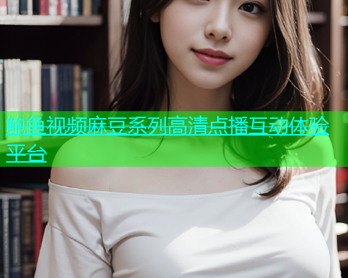 鲍鱼视频麻豆系列高清点播互动体验平台