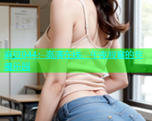 麻豆044：高清在线，午夜寂寞的专属乐园
